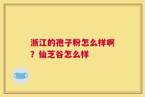 浙江的孢子粉怎么样啊?仙芝谷怎么样 浙江的孢子粉怎么样啊?仙芝谷怎么样