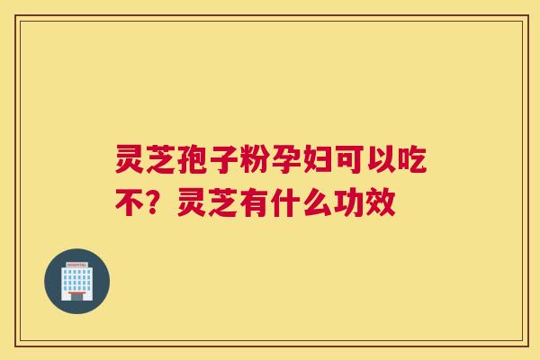 灵芝孢子粉孕妇可以吃不?灵芝有什么功效 灵芝孢子粉孕妇可以吃不?灵芝有什么功效