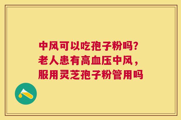 中风可以吃孢子粉吗？老人患有高血压中风，服用灵芝孢子粉管用吗