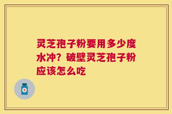 灵芝孢子粉要用多少度水冲？破壁灵芝孢子粉应该怎么吃
