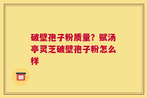 破壁孢子粉质量？赋汤亭灵芝破壁孢子粉怎么样