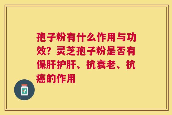 孢子粉有什么作用与功效？灵芝孢子粉是否有保肝护肝、抗衰老、抗癌的作用