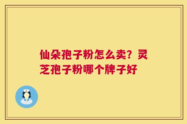 仙朵孢子粉怎么卖？灵芝孢子粉哪个牌子好
