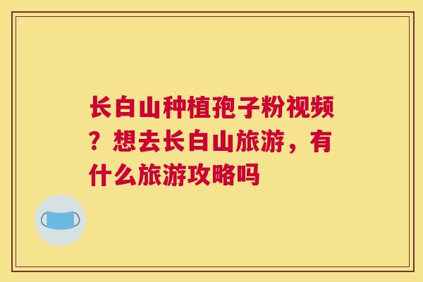 长白山种植孢子粉视频？想去长白山旅游，有什么旅游攻略吗