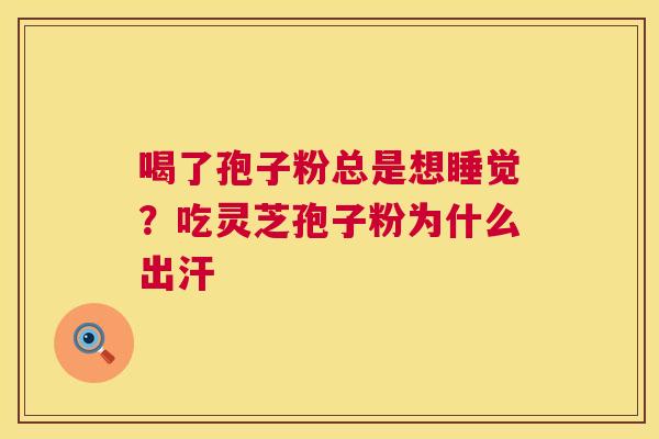 喝了孢子粉总是想睡觉？吃灵芝孢子粉为什么出汗