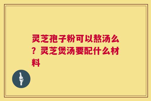 灵芝孢子粉可以熬汤么？灵芝煲汤要配什么材料