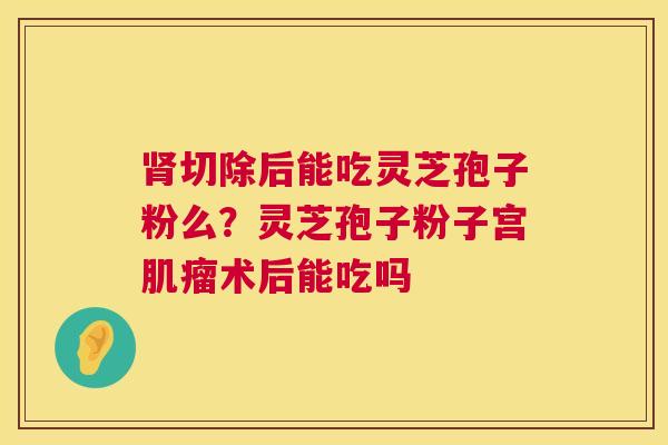 肾切除后能吃灵芝孢子粉么？灵芝孢子粉子宫肌瘤术后能吃吗