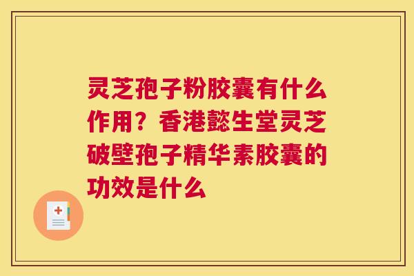 灵芝孢子粉胶囊有什么作用？香港懿生堂灵芝破壁孢子精华素胶囊的功效是什么
