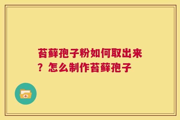 苔藓孢子粉如何取出来？怎么制作苔藓孢子
