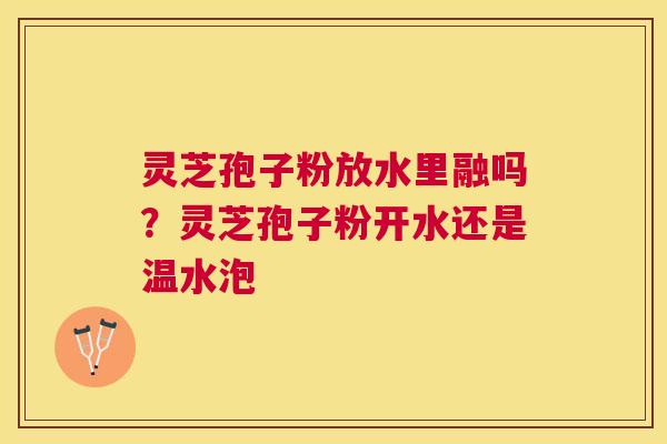 灵芝孢子粉放水里融吗？灵芝孢子粉开水还是温水泡