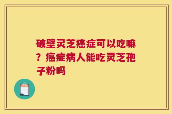 破壁灵芝癌症可以吃嘛？癌症病人能吃灵芝孢子粉吗
