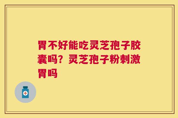 胃不好能吃灵芝孢子胶囊吗？灵芝孢子粉刺激胃吗