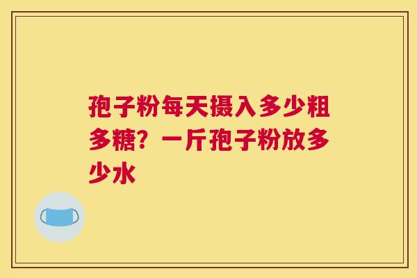 孢子粉每天摄入多少粗多糖？一斤孢子粉放多少水