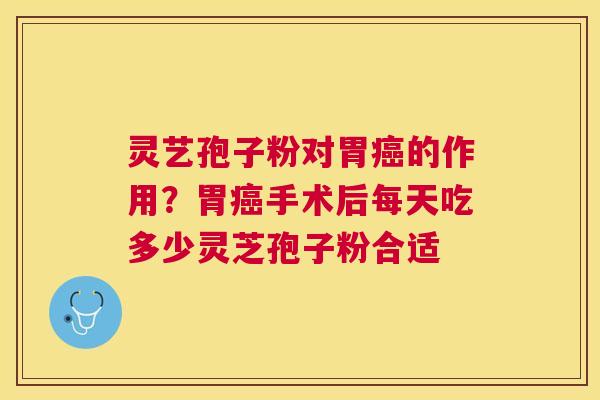 灵艺孢子粉对胃癌的作用？胃癌手术后每天吃多少灵芝孢子粉合适