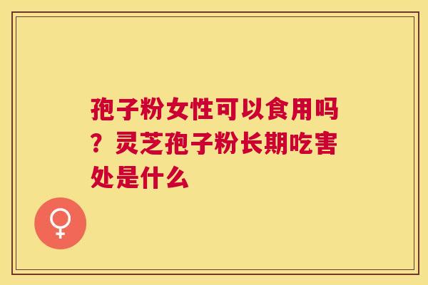 孢子粉女性可以食用吗？灵芝孢子粉长期吃害处是什么