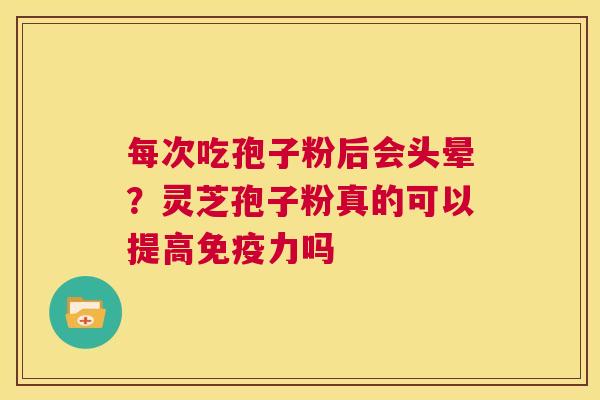 每次吃孢子粉后会头晕？灵芝孢子粉真的可以提高免疫力吗