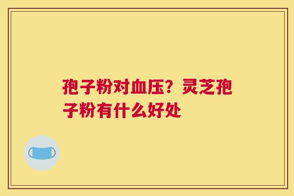 孢子粉对血压？灵芝孢子粉有什么好处