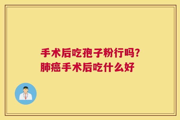 手术后吃孢子粉行吗？肺癌手术后吃什么好