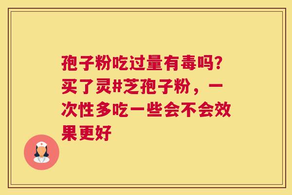 孢子粉吃过量有毒吗？买了灵#芝孢子粉，一次性多吃一些会不会效果更好