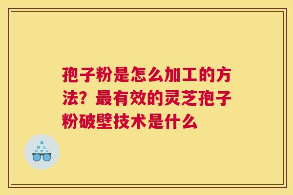 孢子粉是怎么加工的方法?有效的灵芝孢子粉破壁技术是什么 孢子粉是怎么加工的方法?有效的灵芝孢子粉破壁技术是什么