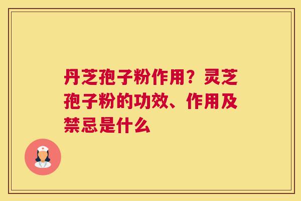 丹芝孢子粉作用？灵芝孢子粉的功效、作用及禁忌是什么