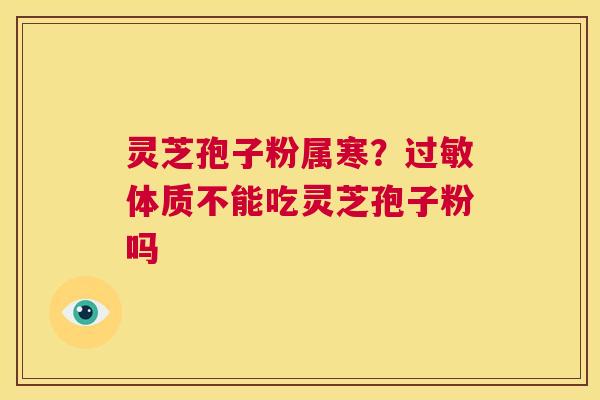 灵芝孢子粉属寒？过敏体质不能吃灵芝孢子粉吗