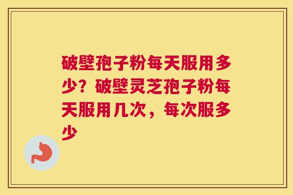 破壁孢子粉每天服用多少？破壁灵芝孢子粉每天服用几次，每次服多少