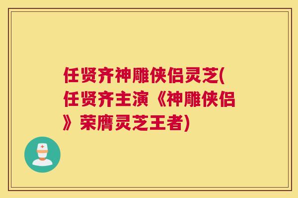 任贤齐神雕侠侣灵芝(任贤齐主演《神雕侠侣》荣膺灵芝王者)