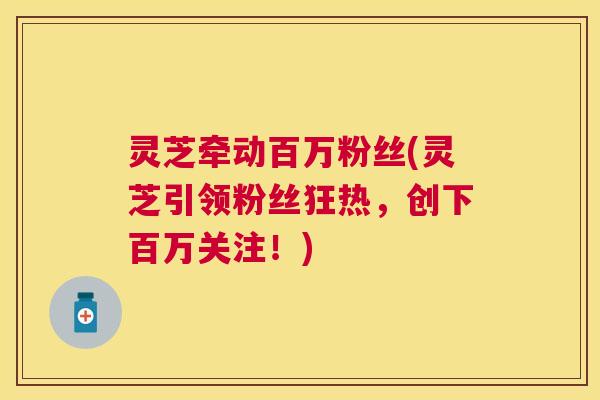 灵芝牵动百万粉丝(灵芝引领粉丝狂热，创下百万关注！)