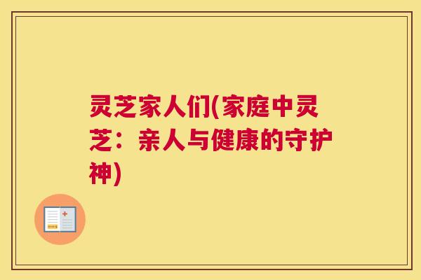 灵芝家人们(家庭中灵芝：亲人与健康的守护神)