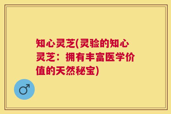 知心灵芝(灵验的知心灵芝:拥有丰富医学价值的天然秘宝) 知心灵芝(灵验的知心灵芝:拥有丰富医学价值的天然秘宝)