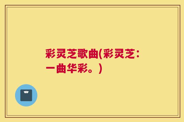 彩灵芝歌曲(彩灵芝：一曲华彩。)