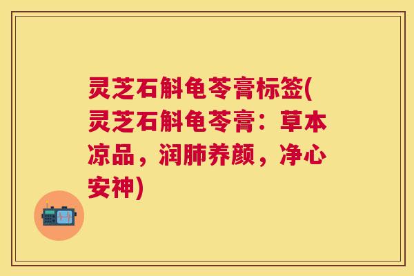 灵芝石斛龟苓膏标签(灵芝石斛龟苓膏：草本凉品，润肺养颜，净心安神)