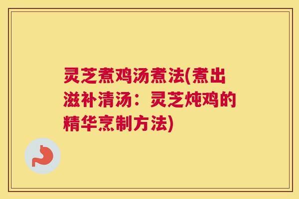 灵芝煮鸡汤煮法(煮出滋补清汤：灵芝炖鸡的精华烹制方法)