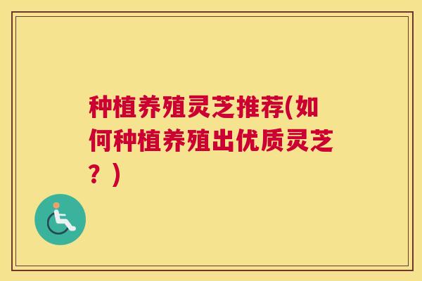 种植养殖灵芝推荐(如何种植养殖出优质灵芝？)
