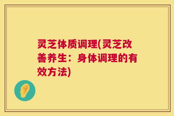 灵芝体质调理(灵芝改善养生：身体调理的有效方法)