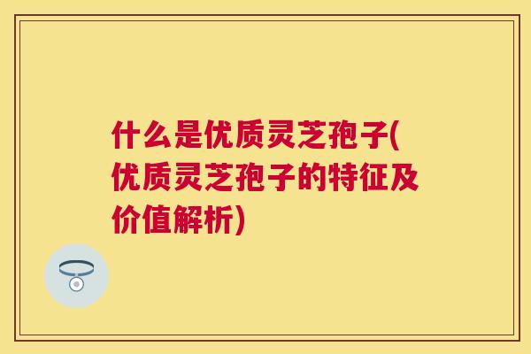 什么是优质灵芝孢子(优质灵芝孢子的特征及价值解析)