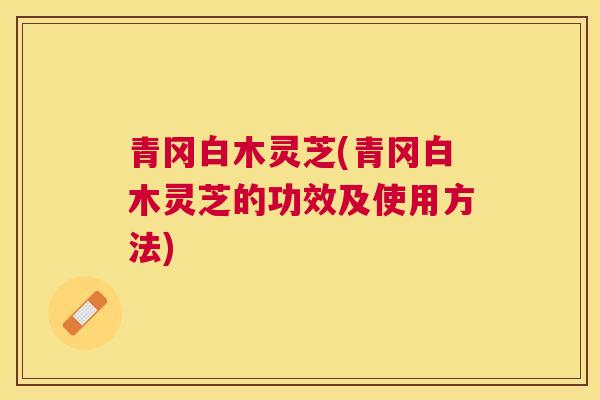 青冈白木灵芝(青冈白木灵芝的功效及使用方法)