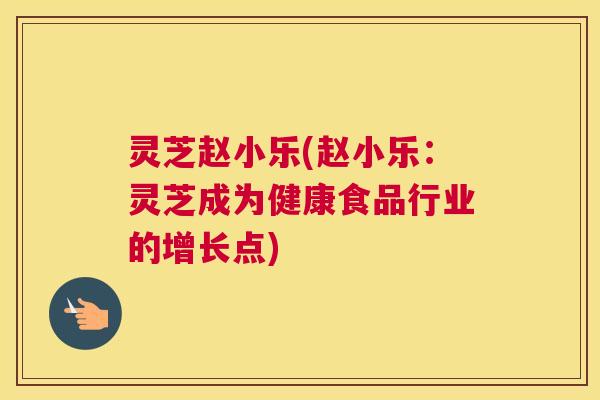 灵芝赵小乐(赵小乐：灵芝成为健康食品行业的增长点)