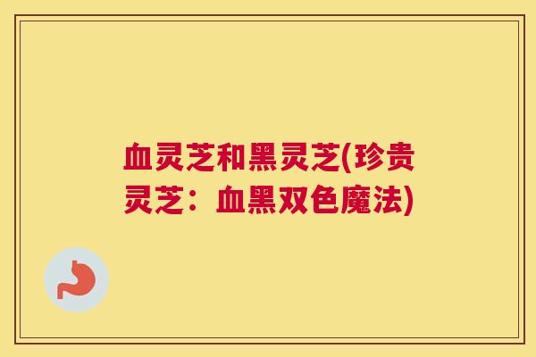 血灵芝和黑灵芝(珍贵灵芝：血黑双色魔法)