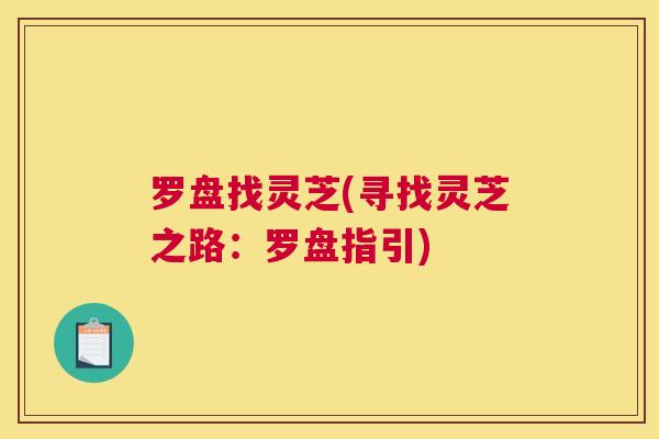 罗盘找灵芝(寻找灵芝之路：罗盘指引)