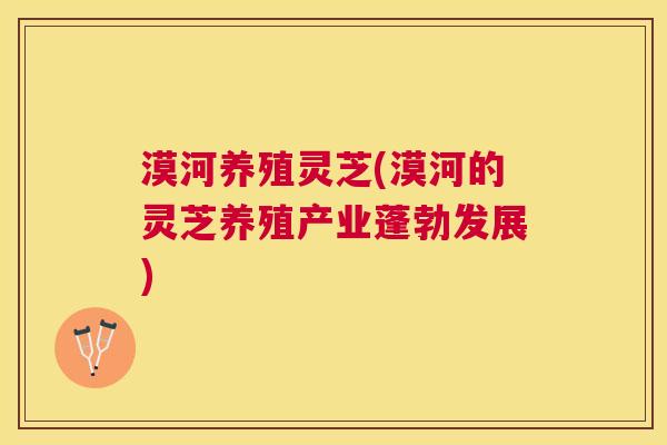 漠河养殖灵芝(漠河的灵芝养殖产业蓬勃发展)