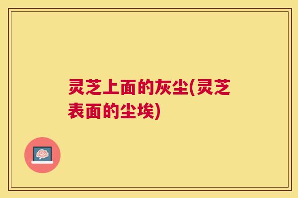 灵芝上面的灰尘(灵芝表面的尘埃)