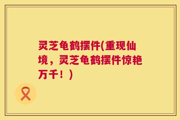 灵芝龟鹤摆件(重现仙境，灵芝龟鹤摆件惊艳万千！)