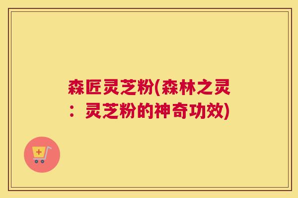 森匠灵芝粉(森林之灵：灵芝粉的神奇功效)