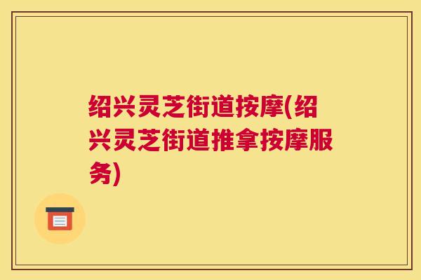 绍兴灵芝街道按摩(绍兴灵芝街道推拿按摩服务)