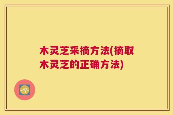 木灵芝采摘方法(摘取木灵芝的正确方法)