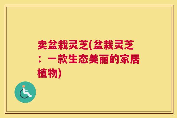 卖盆栽灵芝(盆栽灵芝：一款生态美丽的家居植物)