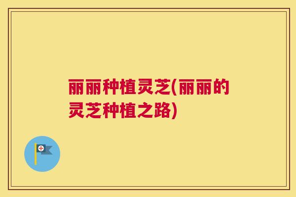 丽丽种植灵芝(丽丽的灵芝种植之路)
