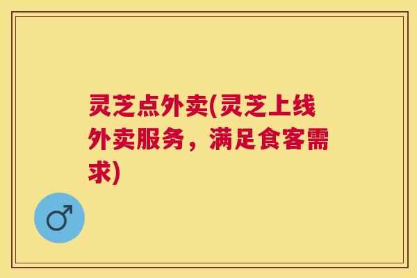 灵芝点外卖(灵芝上线外卖服务,满足食客需求) 灵芝点外卖(灵芝上线外卖服务,满足食客需求)